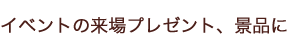 イベントの来場プレゼント、景品に